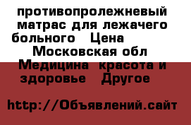 противопролежневый матрас для лежачего больного › Цена ­ 3 000 - Московская обл. Медицина, красота и здоровье » Другое   